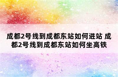 成都2号线到成都东站如何进站 成都2号线到成都东站如何坐高铁